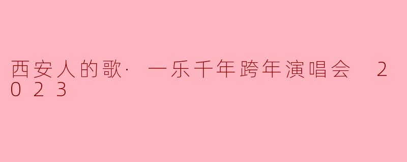 西安人的歌·一乐千年跨年演唱会 2023